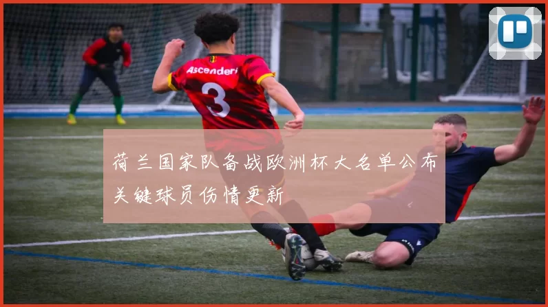 荷兰国家队备战欧洲杯大名单公布关键球员伤情更新