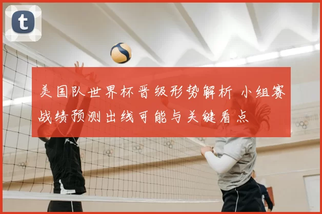 美国队世界杯晋级形势解析 小组赛战绩预测出线可能与关键看点